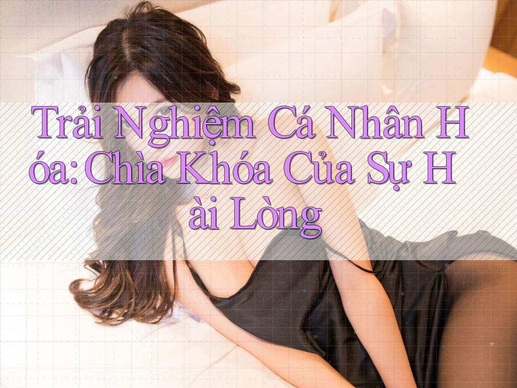 Trải Nghiệm Cá Nhân Hóa: Chìa Khóa Của Sự Hài Lòng Trải Nghiệm Cá Nhân Hóa: Chìa Khóa Của Sự Hài Lòng