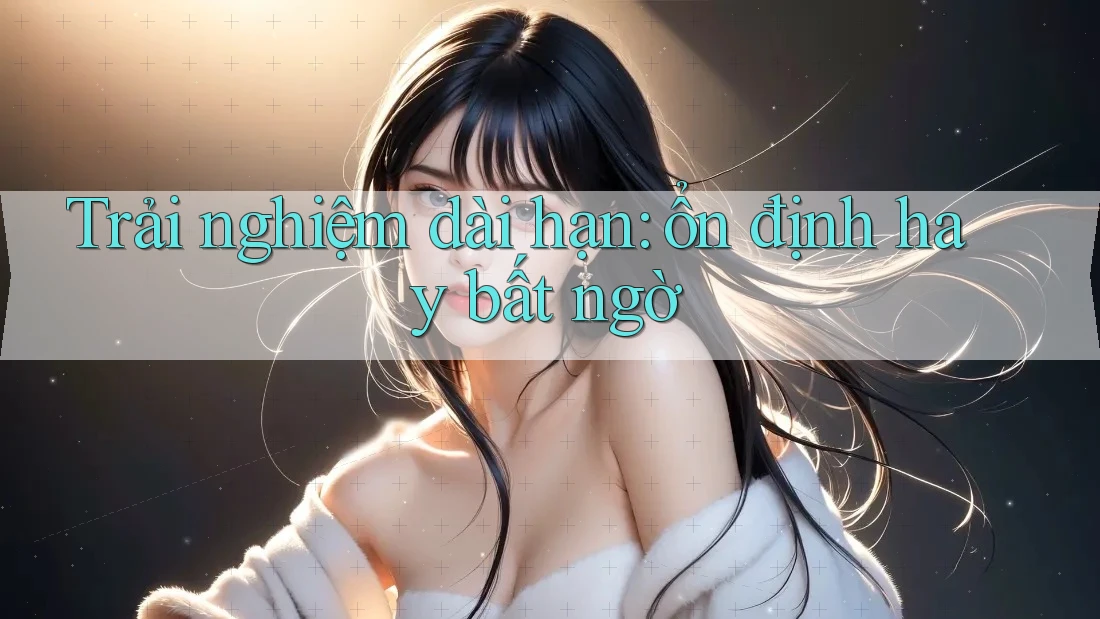 Trải nghiệm dài hạn: ổn định hay bất ngờ Trải nghiệm dài hạn: ổn định hay bất ngờ