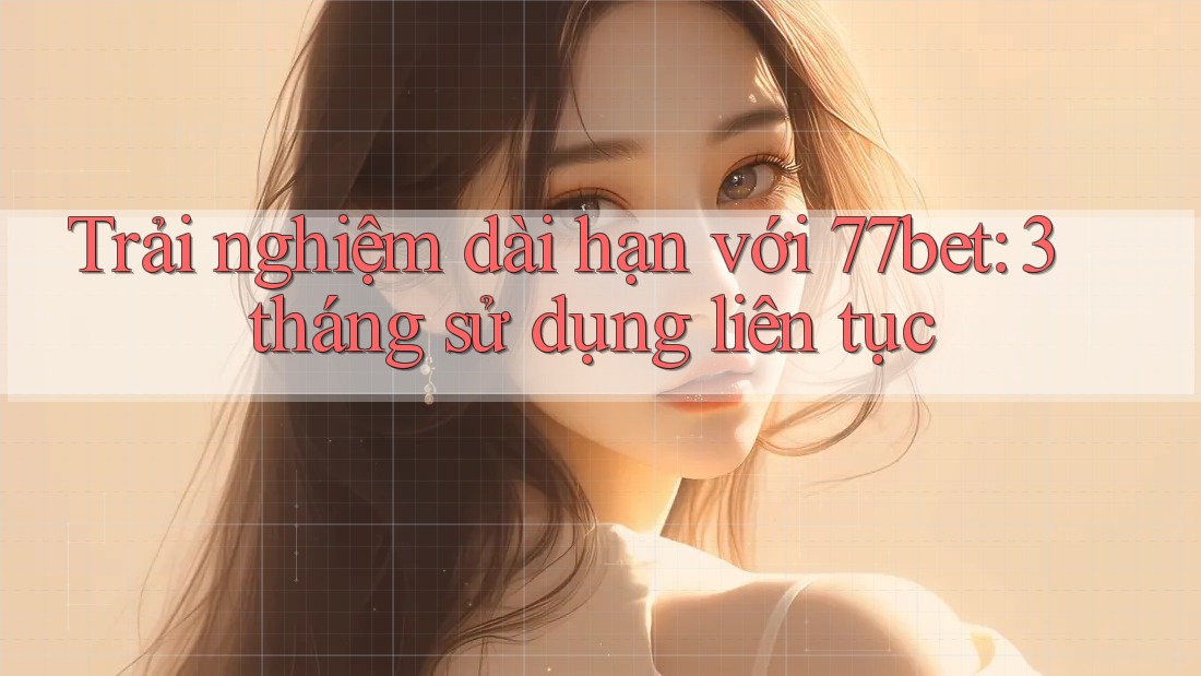 Trải nghiệm dài hạn với 77bet: 3 tháng sử dụng liên tục Trải nghiệm dài hạn với 77bet: 3 tháng sử dụng liên tục