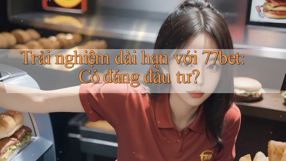 Trải nghiệm dài hạn với 77bet: Có đáng đầu tư?
