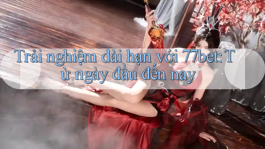 Trải nghiệm dài hạn với 77bet: Từ ngày đầu đến nay Trải nghiệm dài hạn với 77bet: Từ ngày đầu đến nay