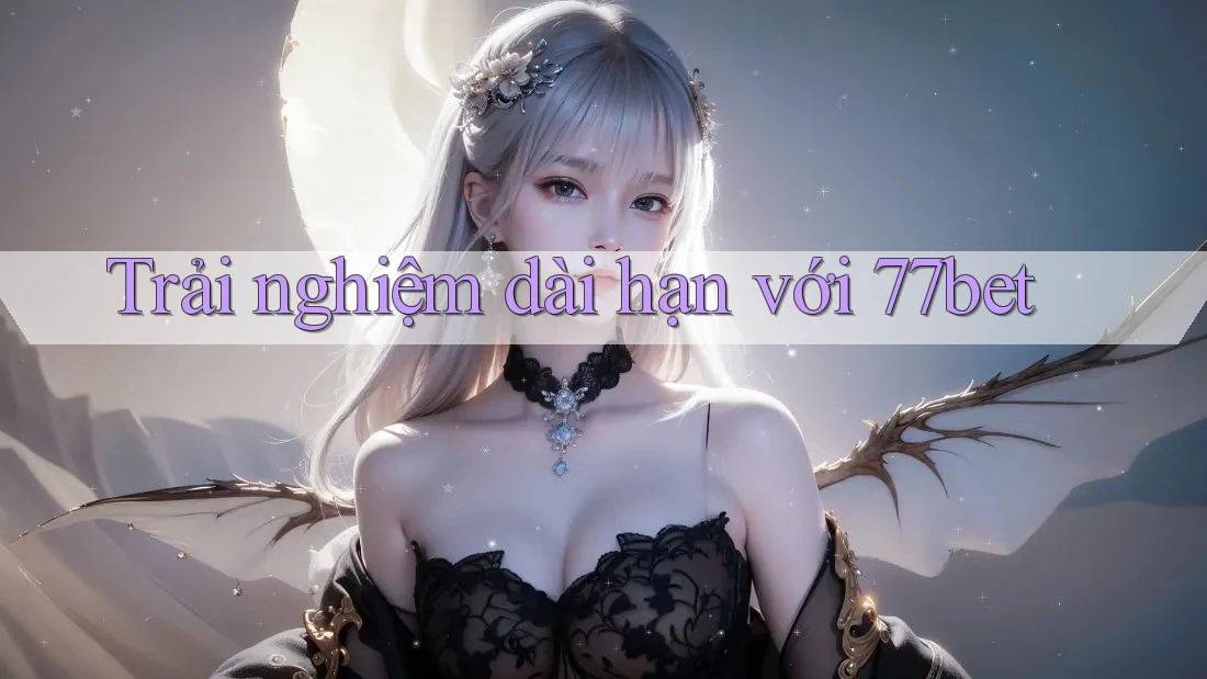Trải nghiệm dài hạn với 77bet