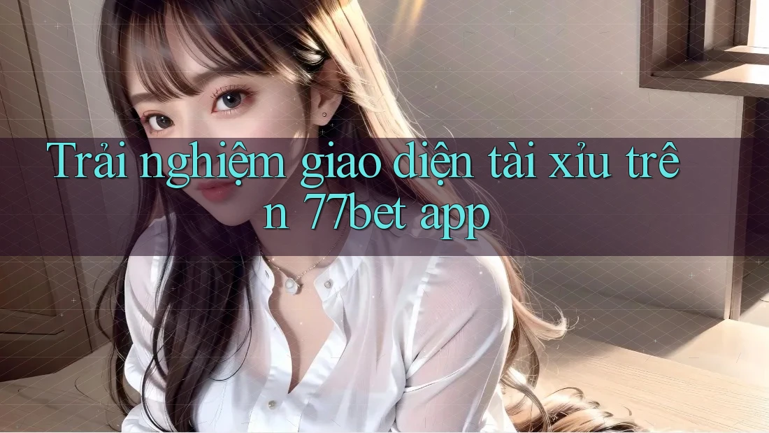 Trải nghiệm giao diện tài xỉu trên 77bet app Trải nghiệm giao diện tài xỉu trên 77bet app