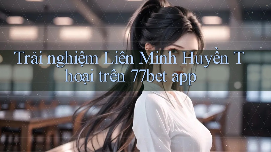 Trải nghiệm Liên Minh Huyền Thoại trên 77bet app Trải nghiệm Liên Minh Huyền Thoại trên 77bet app