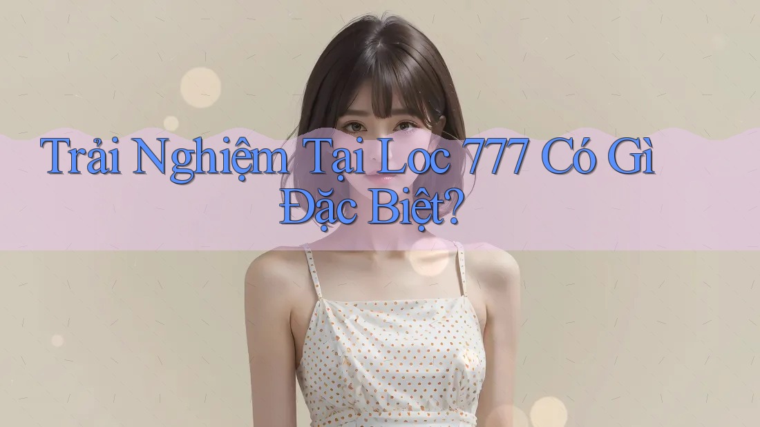 Trải nghiệm tại Loc 777 có gì đặc biệt?