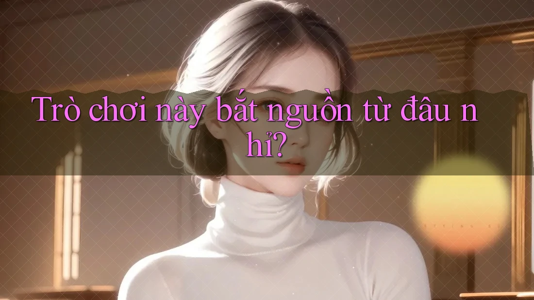 Trò chơi này bắt nguồn từ đâu nhỉ? Trò chơi này bắt nguồn từ đâu nhỉ?