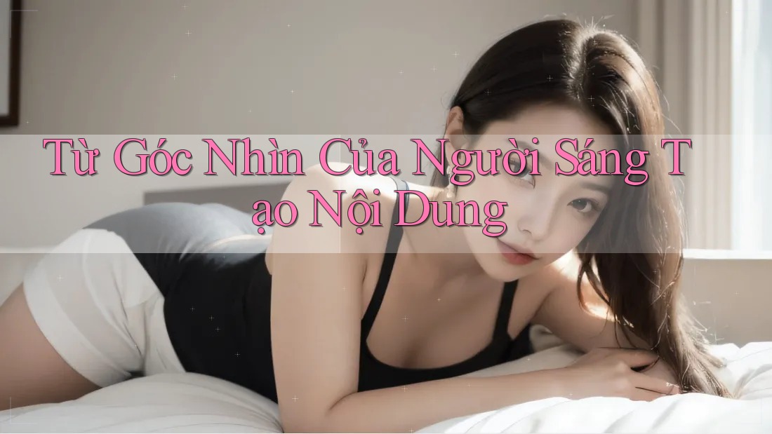 Từ Góc Nhìn Của Người Sáng Tạo Nội Dung
