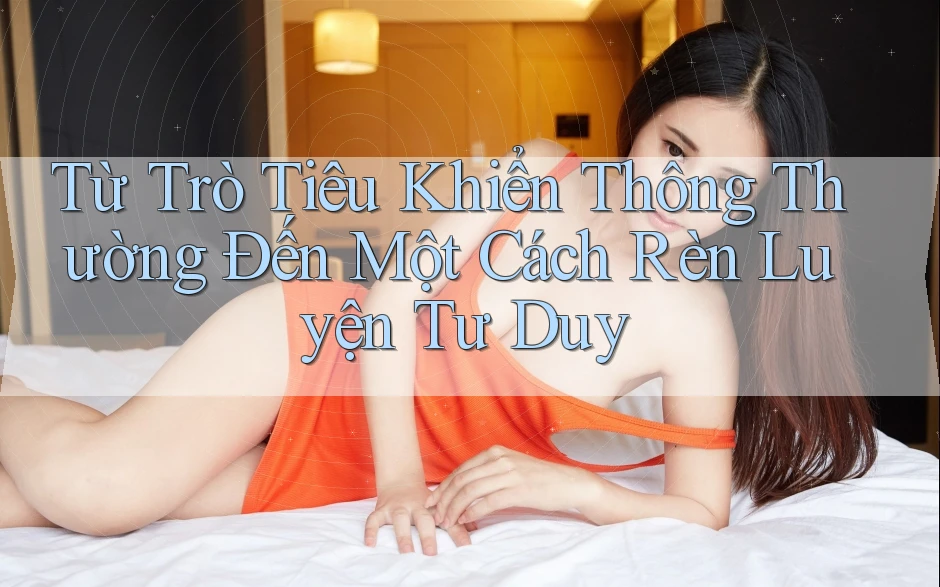 Từ Trò Tiêu Khiển Thông Thường Đến Một Cách Rèn Luyện Tư Duy Từ Trò Tiêu Khiển Thông Thường Đến Một Cách Rèn Luyện Tư Duy