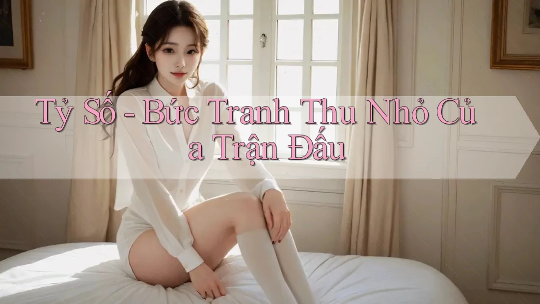 Tỷ Số - Bức Tranh Thu Nhỏ Của Trận Đấu Tỷ Số - Bức Tranh Thu Nhỏ Của Trận Đấu