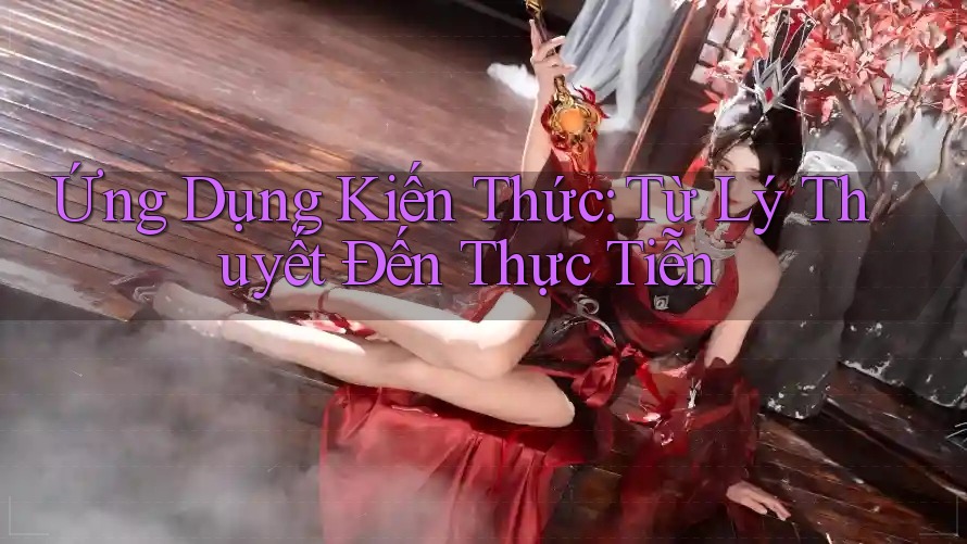 Ứng Dụng Kiến Thức: Từ Lý Thuyết Đến Thực Tiễn Ứng Dụng Kiến Thức: Từ Lý Thuyết Đến Thực Tiễn