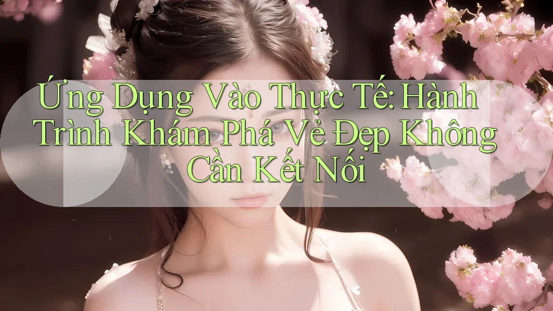 Ứng Dụng Vào Thực Tế: Hành Trình Khám Phá Vẻ Đẹp Không Cần Kết Nối Ứng Dụng Vào Thực Tế: Hành Trình Khám Phá Vẻ Đẹp Không Cần Kết Nối