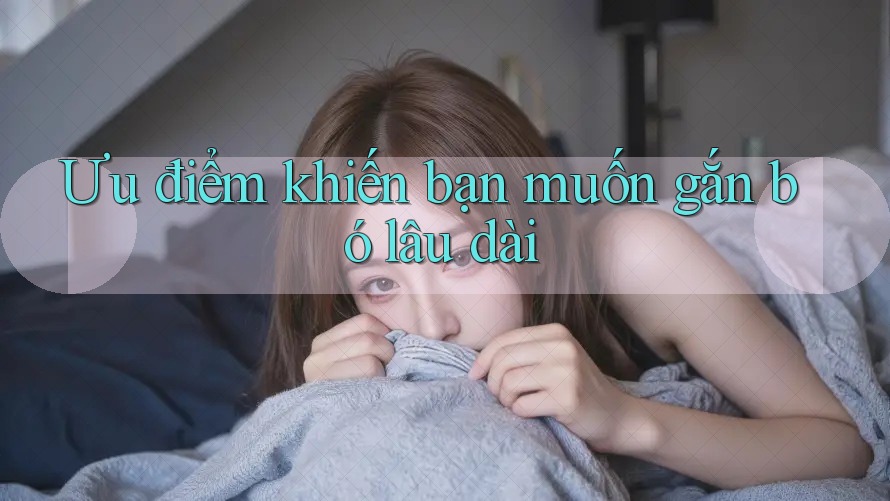 Ưu điểm khiến bạn muốn gắn bó lâu dài