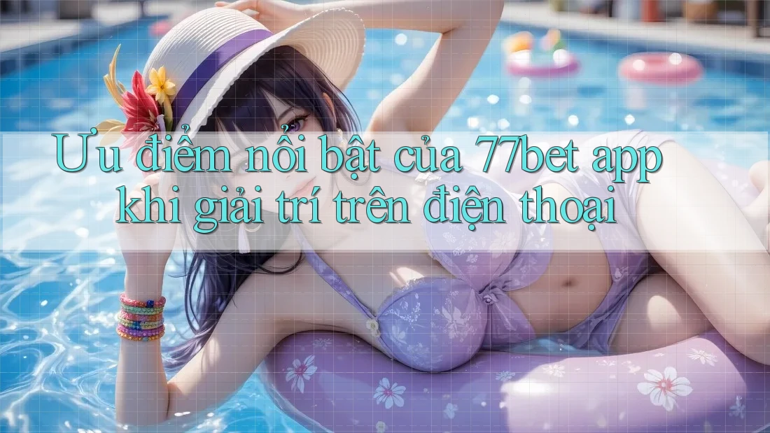 Ưu điểm nổi bật của 77bet app khi giải trí trên điện thoại Ưu điểm nổi bật của 77bet app khi giải trí trên điện thoại