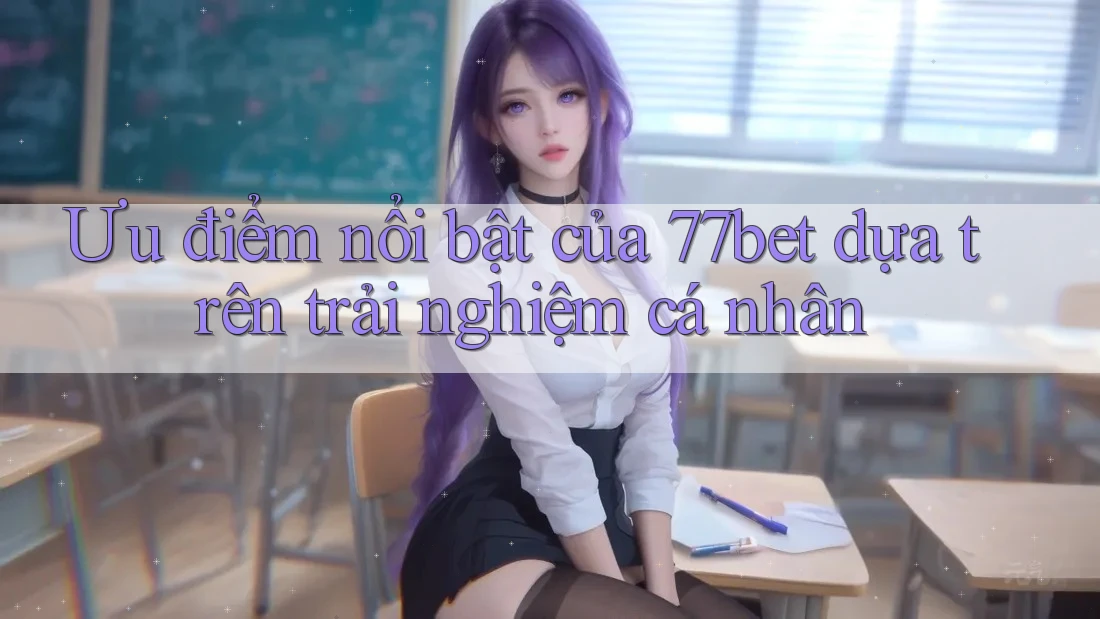 Ưu điểm nổi bật của 77bet dựa trên trải nghiệm cá nhân Ưu điểm nổi bật của 77bet dựa trên trải nghiệm cá nhân