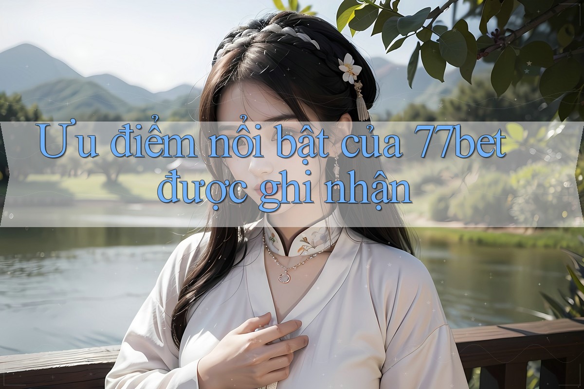 Ưu điểm nổi bật của 77bet được ghi nhận