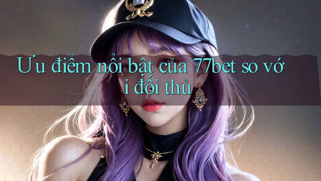 Ưu điểm nổi bật của 77bet so với đối thủ Ưu điểm nổi bật của 77bet so với đối thủ