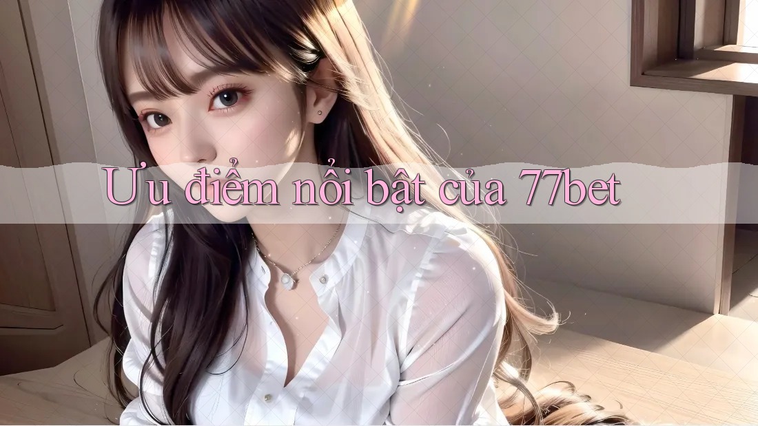 Ưu điểm nổi bật của 77bet