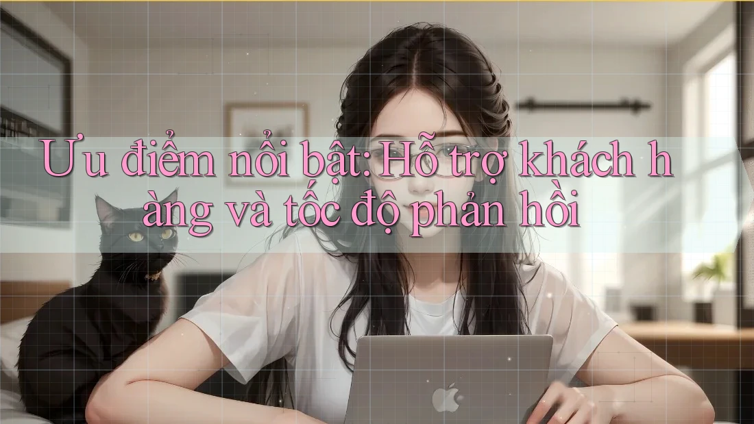 Ưu điểm nổi bật: Hỗ trợ khách hàng và tốc độ phản hồi Ưu điểm nổi bật: Hỗ trợ khách hàng và tốc độ phản hồi