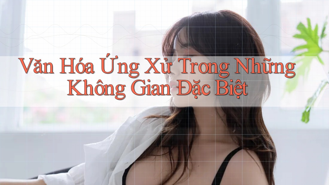 Văn Hóa Ứng Xử Trong Những Không Gian Đặc Biệt
