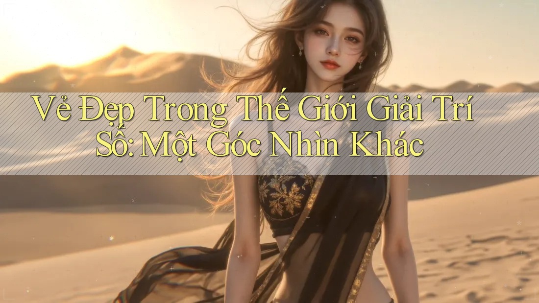 Vẻ Đẹp Trong Thế Giới Giải Trí Số: Một Góc Nhìn Khác Vẻ Đẹp Trong Thế Giới Giải Trí Số: Một Góc Nhìn Khác