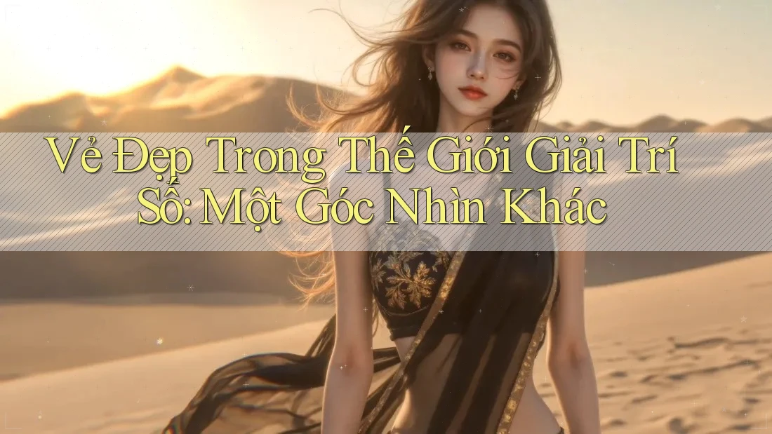 Vẻ Đẹp Trong Thế Giới Giải Trí Số: Một Góc Nhìn Khác Vẻ Đẹp Trong Thế Giới Giải Trí Số: Một Góc Nhìn Khác