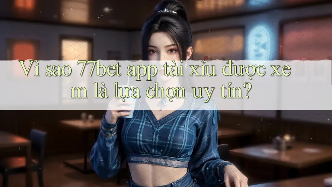 Vì sao 77bet app tài xỉu được xem là lựa chọn uy tín? Vì sao 77bet app tài xỉu được xem là lựa chọn uy tín?