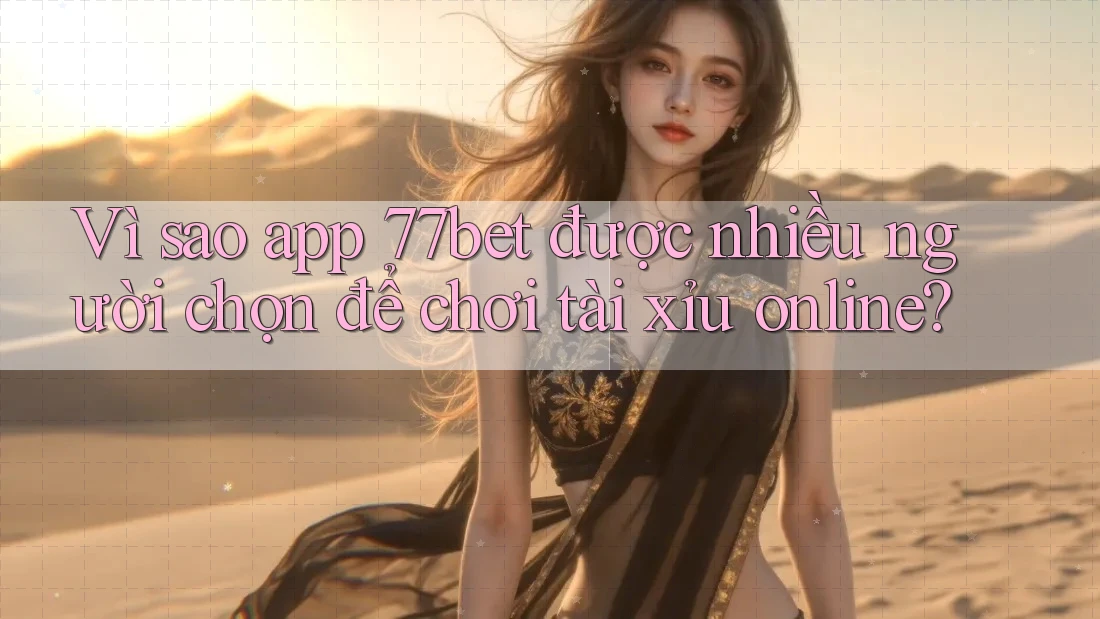 Vì sao app 77bet được nhiều người chọn để chơi tài xỉu online? Vì sao app 77bet được nhiều người chọn để chơi tài xỉu online?
