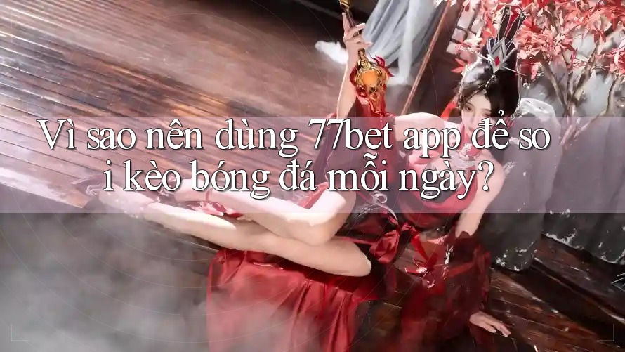 Vì sao nên dùng 77bet app để soi kèo bóng đá mỗi ngày? Vì sao nên dùng 77bet app để soi kèo bóng đá mỗi ngày?