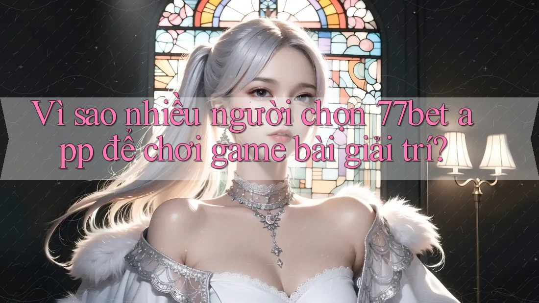 Vì sao nhiều người chọn 77bet app để chơi game bài giải trí? Vì sao nhiều người chọn 77bet app để chơi game bài giải trí?