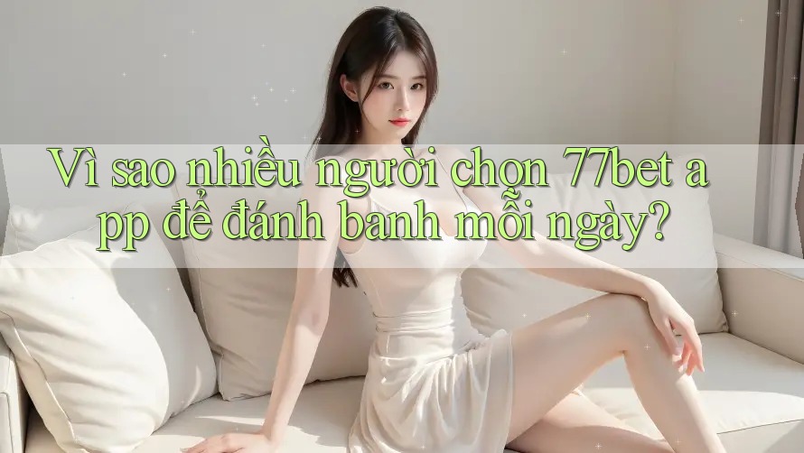 Vì sao nhiều người chọn 77bet app để đánh banh mỗi ngày? Vì sao nhiều người chọn 77bet app để đánh banh mỗi ngày?
