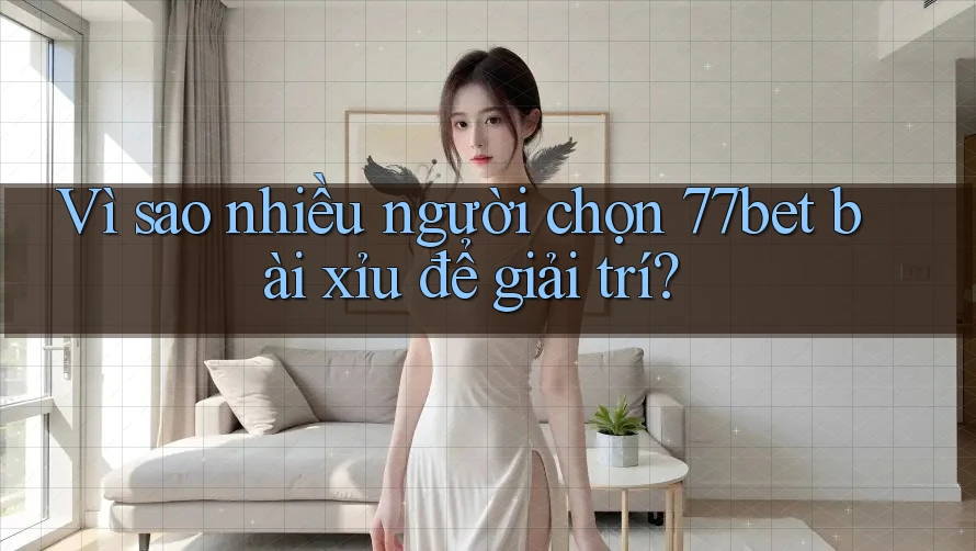 Vì sao nhiều người chọn 77bet bài xỉu để giải trí? Vì sao nhiều người chọn 77bet bài xỉu để giải trí?