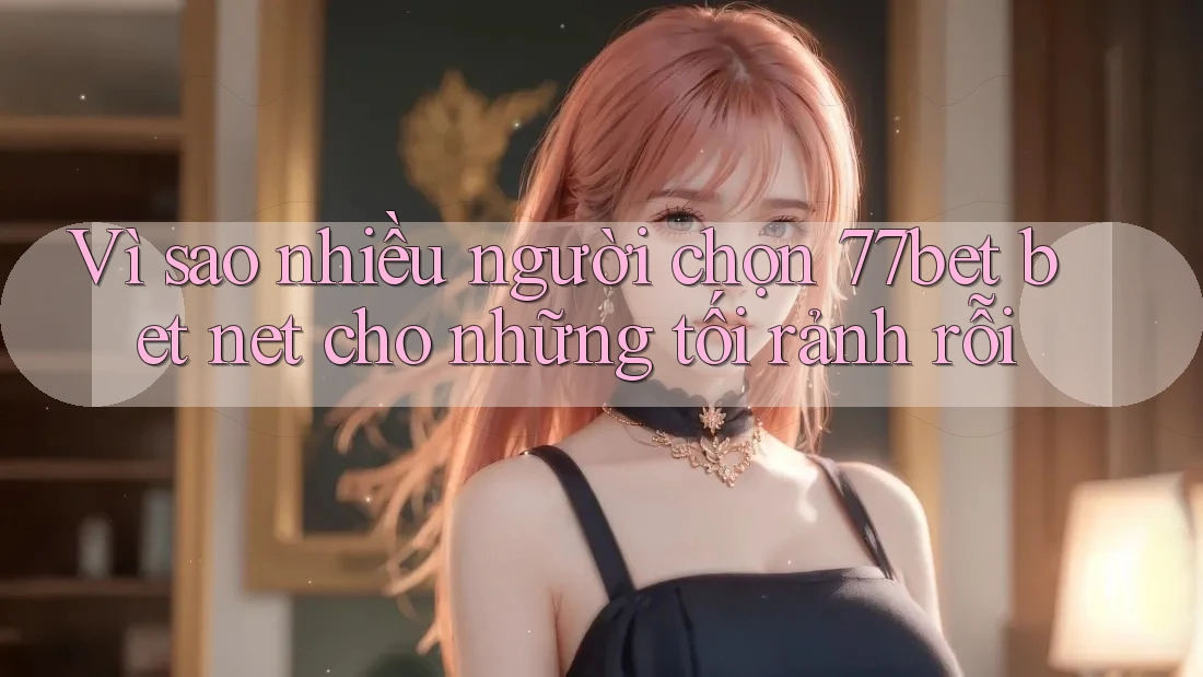 Vì sao nhiều người chọn 77bet bet net cho những tối rảnh rỗi