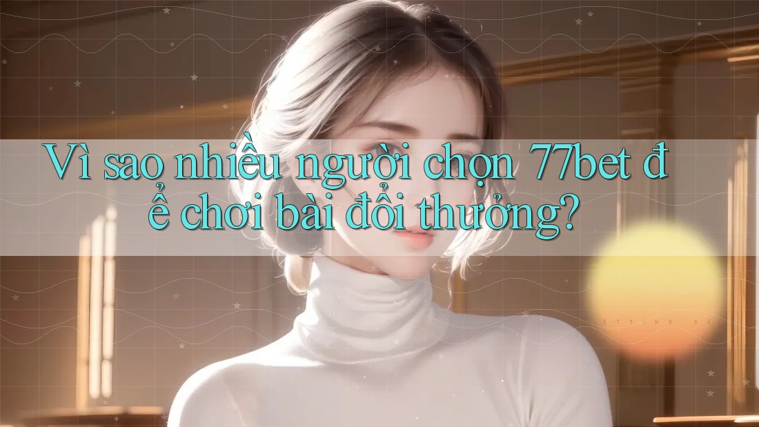 Vì sao nhiều người chọn 77bet để chơi bài đổi thưởng? Vì sao nhiều người chọn 77bet để chơi bài đổi thưởng?