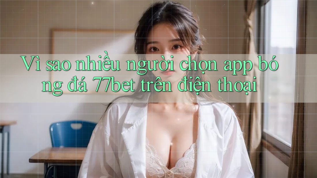Vì sao nhiều người chọn app bóng đá 77bet trên điện thoại Vì sao nhiều người chọn app bóng đá 77bet trên điện thoại