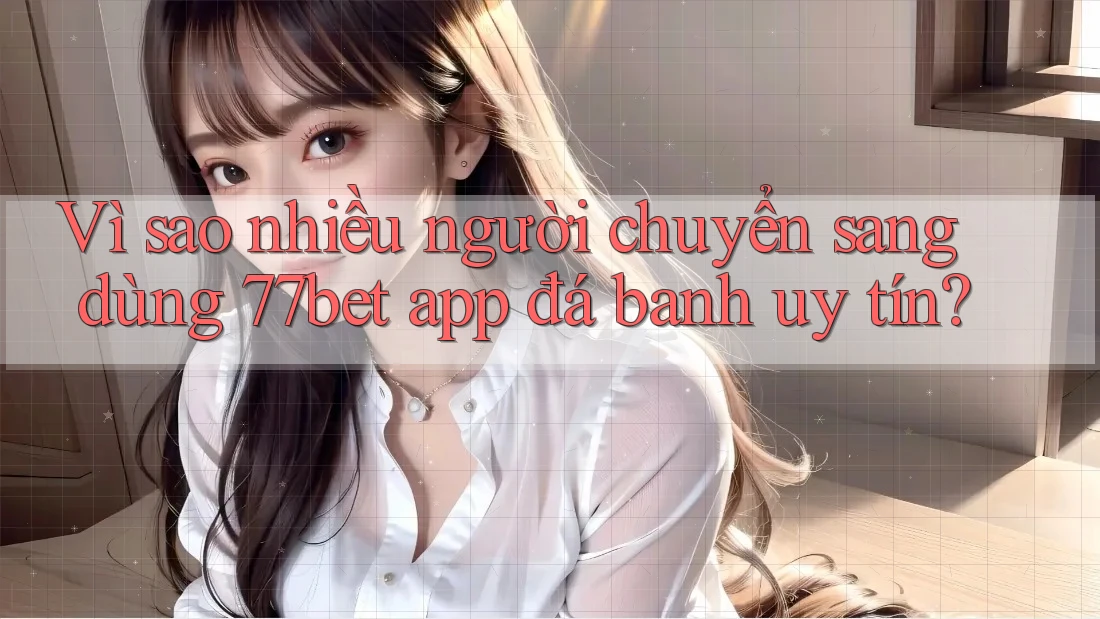 Vì sao nhiều người chuyển sang dùng 77bet app đá banh uy tín? Vì sao nhiều người chuyển sang dùng 77bet app đá banh uy tín?