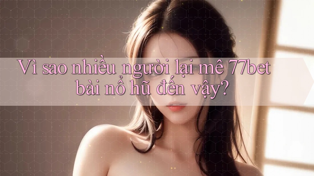 Vì sao nhiều người lại mê 77bet bài nổ hũ đến vậy? Vì sao nhiều người lại mê 77bet bài nổ hũ đến vậy?