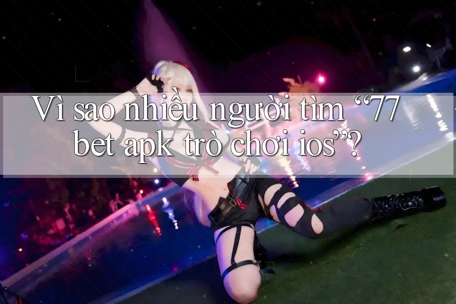 Vì sao nhiều người tìm “77bet apk trò chơi ios”? Vì sao nhiều người tìm “77bet apk trò chơi ios”?