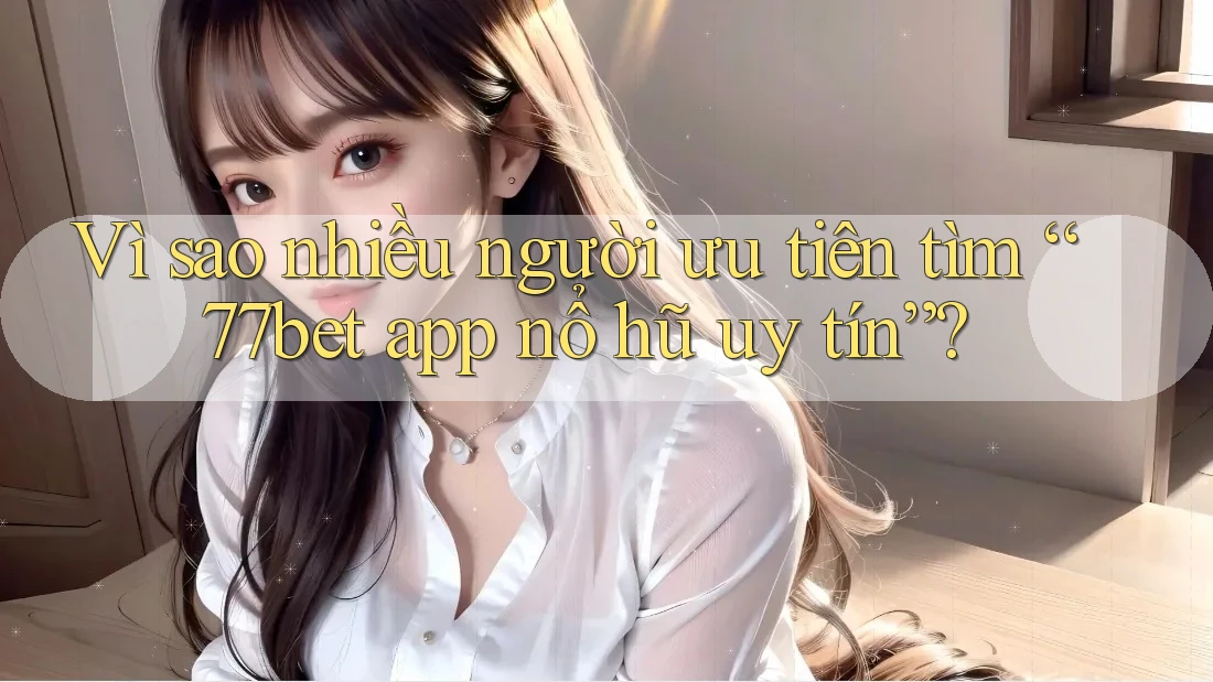 Vì sao nhiều người ưu tiên tìm “77bet app nổ hũ uy tín”? Vì sao nhiều người ưu tiên tìm “77bet app nổ hũ uy tín”?