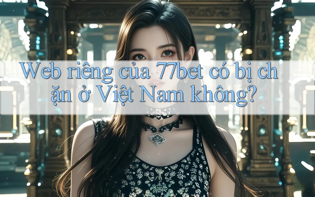 Web riêng của 77bet có bị chặn ở Việt Nam không? Web riêng của 77bet có bị chặn ở Việt Nam không?