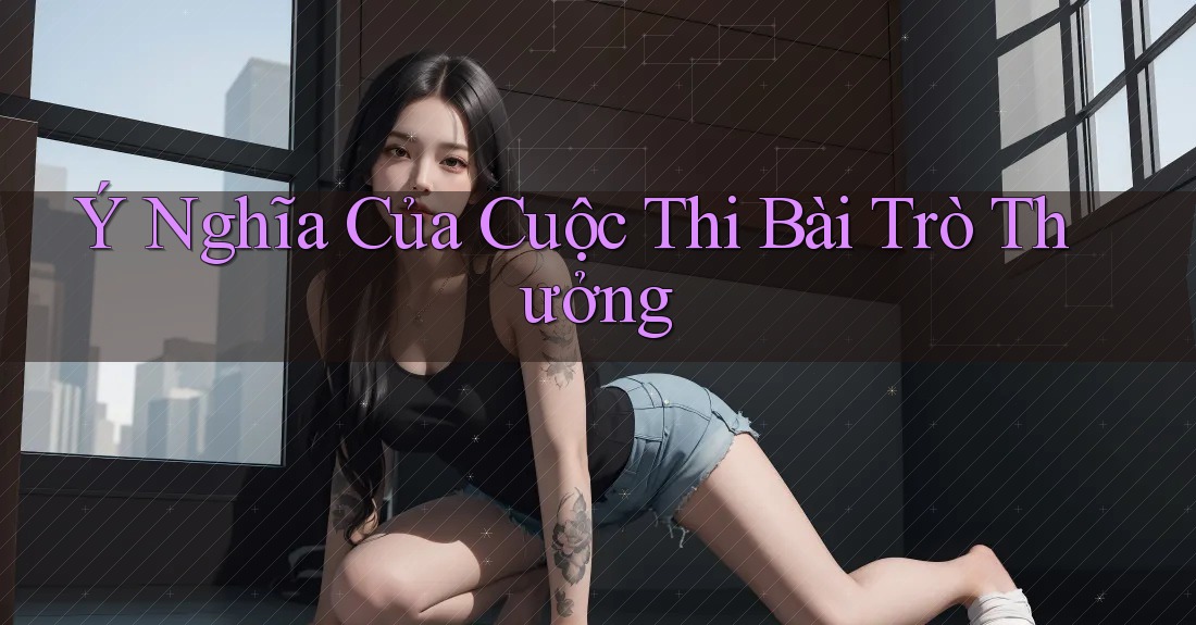 Ý Nghĩa Của Cuộc Thi Bài Trò Thưởng Ý Nghĩa Của Cuộc Thi Bài Trò Thưởng