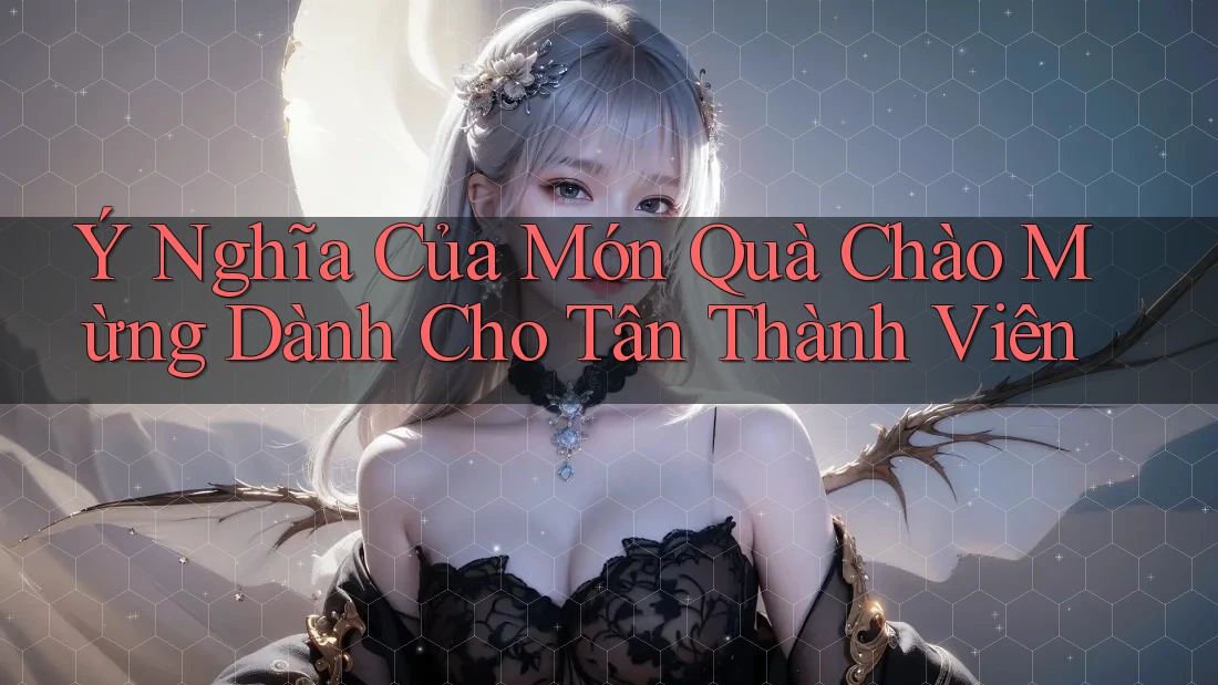 Ý Nghĩa Của Món Quà Chào Mừng Dành Cho Tân Thành Viên Ý Nghĩa Của Món Quà Chào Mừng Dành Cho Tân Thành Viên