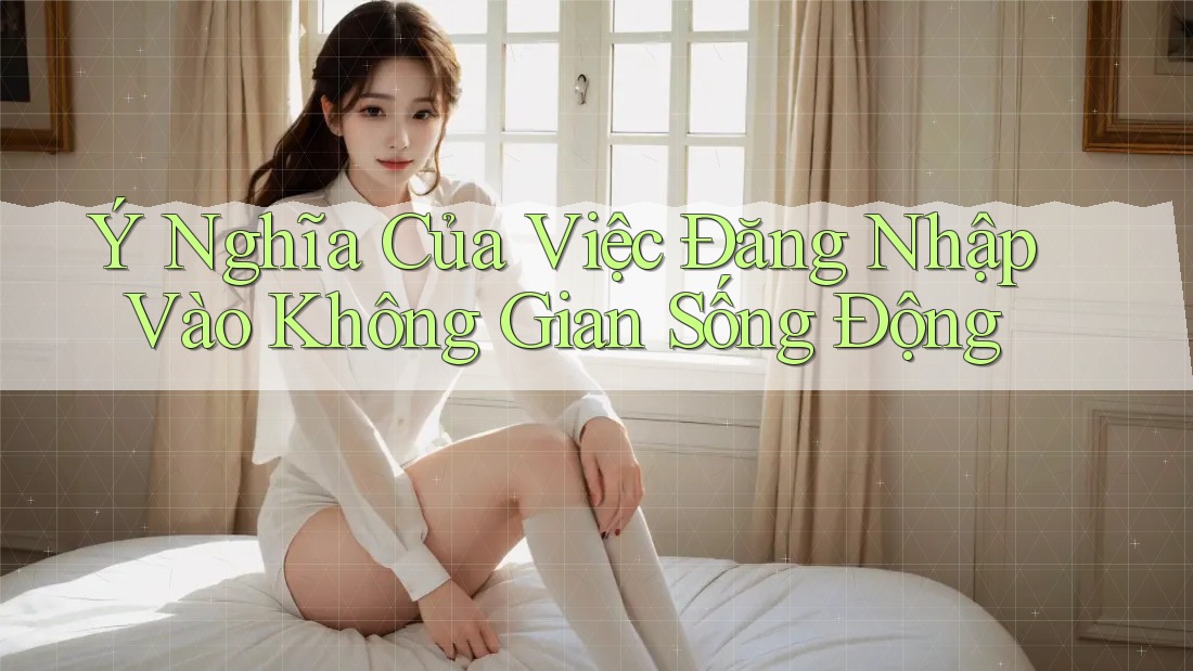 Ý Nghĩa Của Việc Đăng Nhập Vào Không Gian Sống Động Ý Nghĩa Của Việc Đăng Nhập Vào Không Gian Sống Động